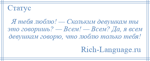 
    Я тебя люблю! — Скольким девушкам ты это говоришь? — Всем! — Всем? Да, я всем девушкам говорю, что люблю только тебя!