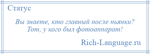 
    Вы знаете, кто главный после пьянки? Тот, у кого был фотоаппарат!