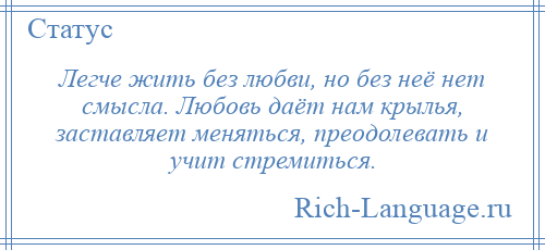 
    Легче жить без любви, но без неё нет смысла. Любовь даёт нам крылья, заставляет меняться, преодолевать и учит стремиться.