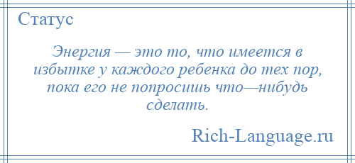 
    Энергия — это то, что имеется в избытке у каждого ребенка до тех пор, пока его не попросишь что—нибудь сделать.