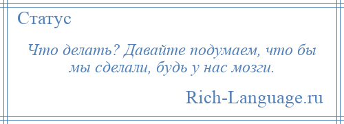 
    Что делать? Давайте подумаем, что бы мы сделали, будь у нас мозги.