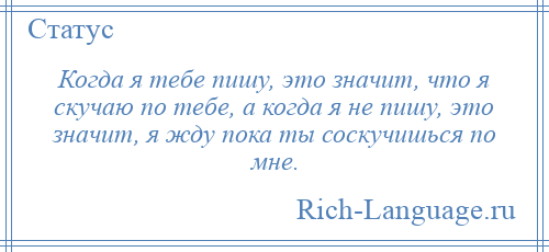 
    Когда я тебе пишу, это значит, что я скучаю по тебе, а когда я не пишу, это значит, я жду пока ты соскучишься по мне.