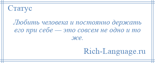 
    Любить человека и постоянно держать его при себе — это совсем не одно и то же.