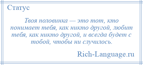 
    Твоя половинка — это тот, кто понимает тебя, как никто другой, любит тебя, как никто другой, и всегда будет с тобой, чтобы ни случилось.