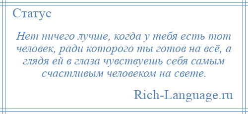 
    Нет ничего лучше, когда у тебя есть тот человек, ради которого ты готов на всё, а глядя ей в глаза чувствуешь себя самым счастливым человеком на свете.