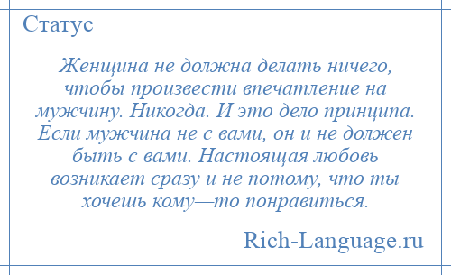 
    Женщина не должна делать ничего, чтобы произвести впечатление на мужчину. Никогда. И это дело принципа. Если мужчина не с вами, он и не должен быть с вами. Настоящая любовь возникает сразу и не потому, что ты хочешь кому—то понравиться.