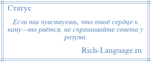 
    Если ты чувствуешь, что твоё сердце к кому—то рвётся, не спрашивайте совета у разума.