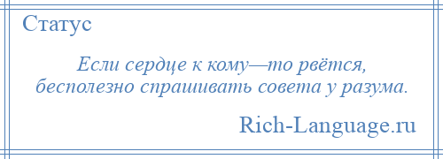 
    Если сердце к кому—то рвётся, бесполезно спрашивать совета у разума.