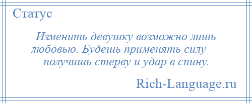 
    Изменить девушку возможно лишь любовью. Будешь применять силу — получишь стерву и удар в спину.