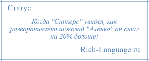 
    Когда Сникерс увидел, как разворачивают шоколад Аленка он стал на 20% больше!