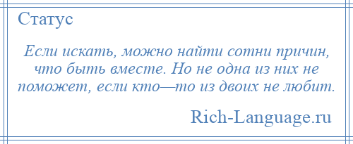 
    Если искать, можно найти сотни причин, что быть вместе. Но не одна из них не поможет, если кто—то из двоих не любит.