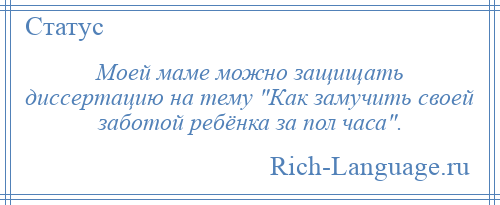 
    Моей маме можно защищать диссертацию на тему Как замучить своей заботой ребёнка за пол часа .