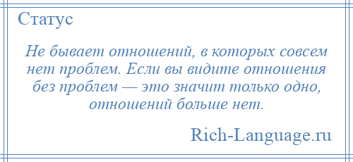 
    Не бывает отношений, в которых совсем нет проблем. Если вы видите отношения без проблем — это значит только одно, отношений больше нет.
