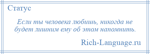 
    Если ты человека любишь, никогда не будет лишним ему об этом напомнить.