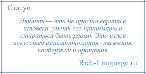 
    Любить — это не просто верить в человека, уметь его принимать и стараться быть рядом. Это целое искусство взаимопонимания, уважения, поддержки и прощения.