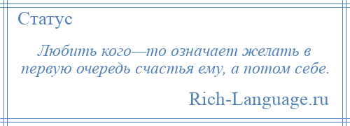 
    Любить кого—то означает желать в первую очередь счастья ему, а потом себе.