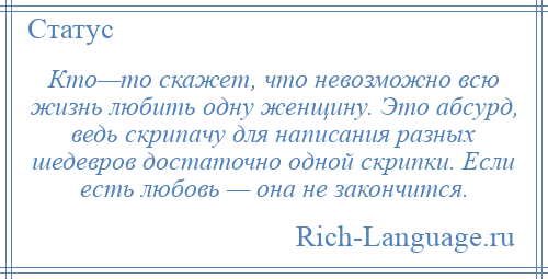 
    Кто—то скажет, что невозможно всю жизнь любить одну женщину. Это абсурд, ведь скрипачу для написания разных шедевров достаточно одной скрипки. Если есть любовь — она не закончится.