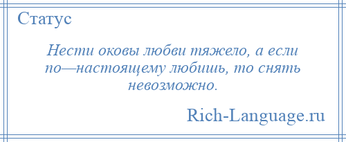 
    Нести оковы любви тяжело, а если по—настоящему любишь, то снять невозможно.