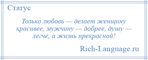 
    Только любовь — делает женщину красивее, мужчину — добрее, душу — легче, а жизнь прекрасной!