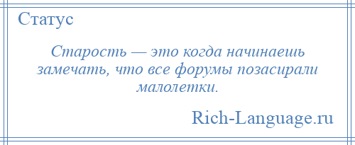 
    Старость — это когда начинаешь замечать, что все форумы позасирали малолетки.