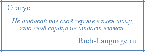 
    Не отдавай ты своё сердце в плен тому, кто своё сердце не отдаст взамен.