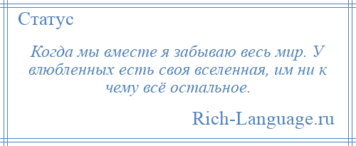 
    Когда мы вместе я забываю весь мир. У влюбленных есть своя вселенная, им ни к чему всё остальное.