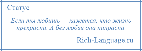 
    Если ты любишь — кажется, что жизнь прекрасна. А без любви она напрасна.