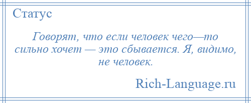 
    Говорят, что если человек чего—то сильно хочет — это сбывается. Я, видимо, не человек.