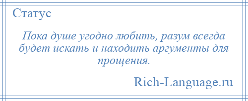 
    Пока душе угодно любить, разум всегда будет искать и находить аргументы для прощения.