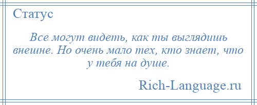 
    Все могут видеть, как ты выглядишь внешне. Но очень мало тех, кто знает, что у тебя на душе.
