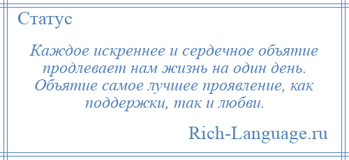 
    Каждое искреннее и сердечное объятие продлевает нам жизнь на один день. Объятие самое лучшее проявление, как поддержки, так и любви.