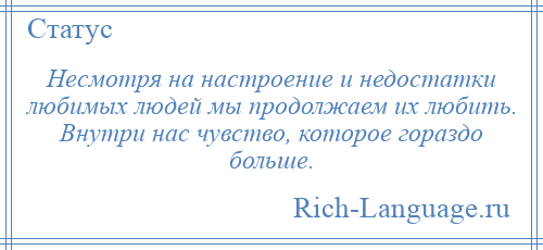 
    Несмотря на настроение и недостатки любимых людей мы продолжаем их любить. Внутри нас чувство, которое гораздо больше.