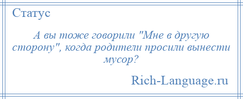 
    А вы тоже говорили Мне в другую сторону , когда родители просили вынести мусор?