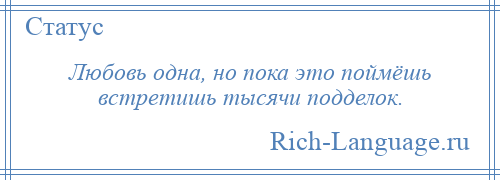 
    Любовь одна, но пока это поймёшь встретишь тысячи подделок.