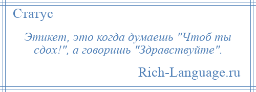 
    Этикет, это когда думаешь Чтоб ты сдох! , а говоришь Здравствуйте .