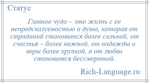 
    Главное чудо – это жизнь с ее непредсказуемостью и душа, которая от страданий становится более сильной, от счастья – более нежной, от надежды и веры более хрупкой, а от любви становится бессмертной.