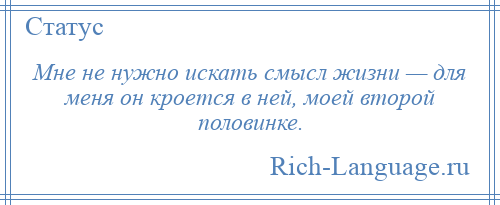 
    Мне не нужно искать смысл жизни — для меня он кроется в ней, моей второй половинке.
