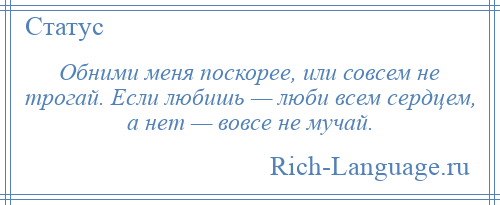 
    Обними меня поскорее, или совсем не трогай. Если любишь — люби всем сердцем, а нет — вовсе не мучай.