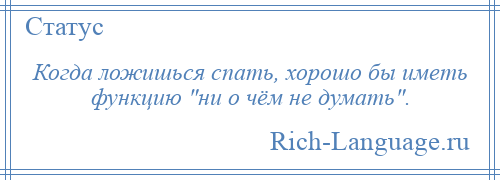 
    Когда ложишься спать, хорошо бы иметь функцию ни о чём не думать .