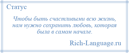 
    Чтобы быть счастливыми всю жизнь, нам нужно сохранить любовь, которая была в самом начале.