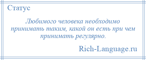 
    Любимого человека необходимо принимать таким, какой он есть при чем принимать регулярно.