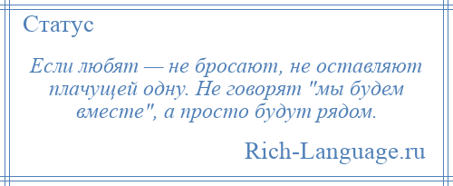 
    Если любят — не бросают, не оставляют плачущей одну. Не говорят мы будем вместе , а просто будут рядом.