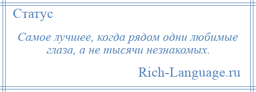 
    Самое лучшее, когда рядом одни любимые глаза, а не тысячи незнакомых.