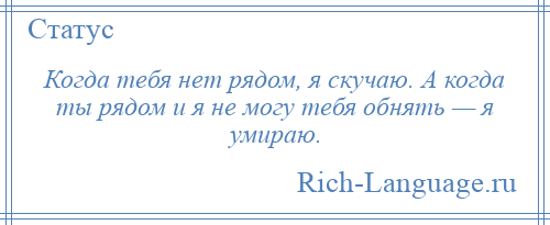 
    Когда тебя нет рядом, я скучаю. А когда ты рядом и я не могу тебя обнять — я умираю.