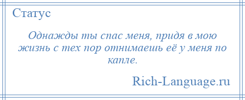 
    Однажды ты спас меня, придя в мою жизнь с тех пор отнимаешь её у меня по капле.