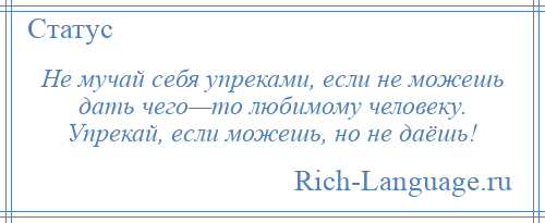 
    Не мучай себя упреками, если не можешь дать чего—то любимому человеку. Упрекай, если можешь, но не даёшь!