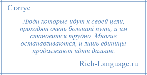 
    Люди которые идут к своей цели, проходят очень большой путь, и им становится трудно. Многие останавливаются, и лишь единицы продолжают идти дальше.