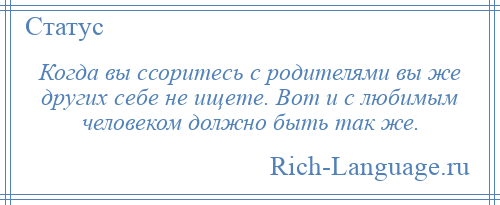 
    Когда вы ссоритесь с родителями вы же других себе не ищете. Вот и с любимым человеком должно быть так же.
