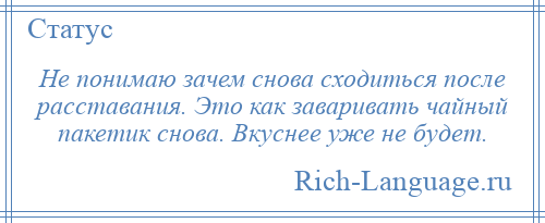 
    Не понимаю зачем снова сходиться после расставания. Это как заваривать чайный пакетик снова. Вкуснее уже не будет.