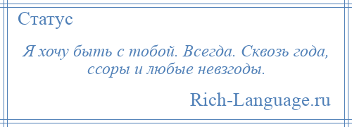 
    Я хочу быть с тобой. Всегда. Сквозь года, ссоры и любые невзгоды.